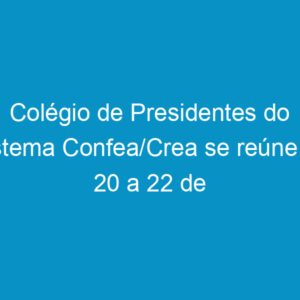 Colégio de Presidentes do Sistema Confea/Crea se reúne de 20 a 22 de setembro