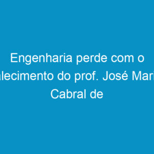 Engenharia perde com o falecimento do prof. José Maria Cabral de Vasconcelos